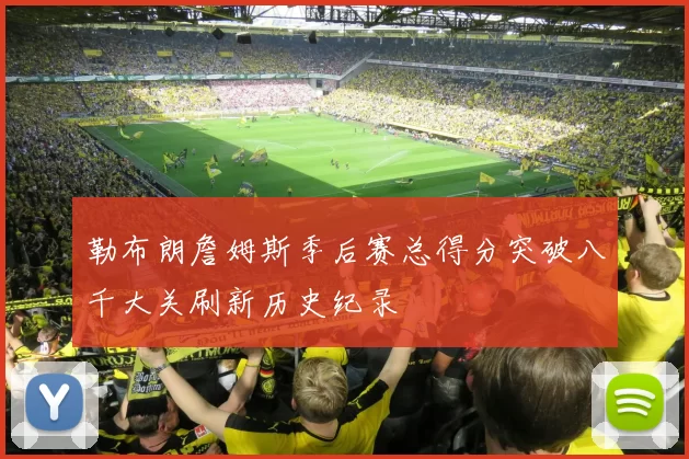 勒布朗詹姆斯季后赛总得分突破八千大关刷新历史纪录