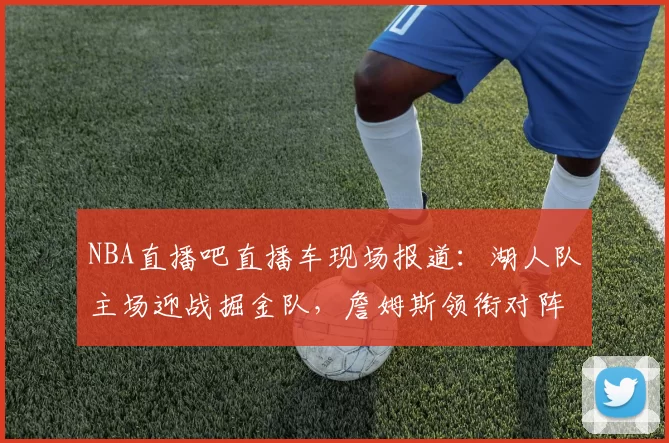 NBA直播吧直播车现场报道：湖人队主场迎战掘金队，詹姆斯领衔对阵约基奇