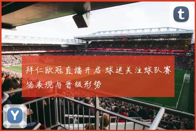 拜仁欧冠直播开启 球迷关注球队赛场表现与晋级形势