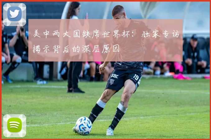 美中两大国缺席世界杯:独家专访揭示背后的深层原因