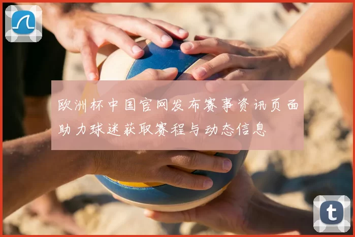 欧洲杯中国官网发布赛事资讯页面助力球迷获取赛程与动态信息