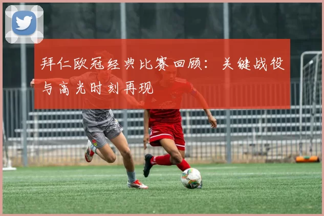 拜仁欧冠经典比赛回顾：关键战役与高光时刻再现