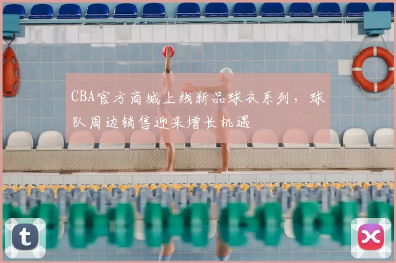 CBA官方商城上线新品球衣系列，球队周边销售迎来增长机遇