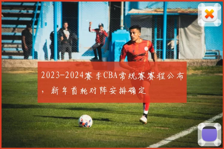 2023-2024赛季CBA常规赛赛程公布，新年首轮对阵安排确定