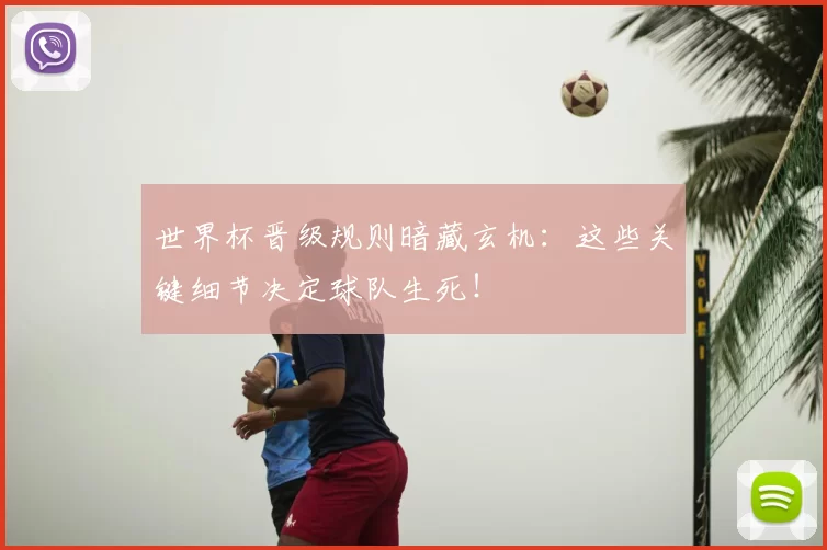 世界杯晋级规则暗藏玄机:这些关键细节决定球队生死!