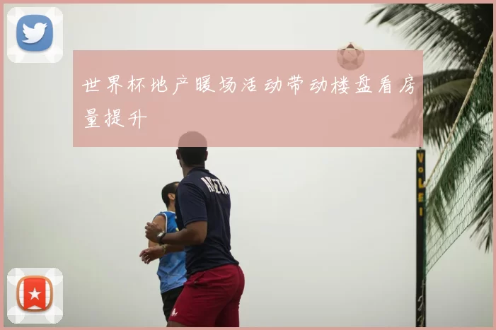 世界杯地产暖场活动带动楼盘看房量提升