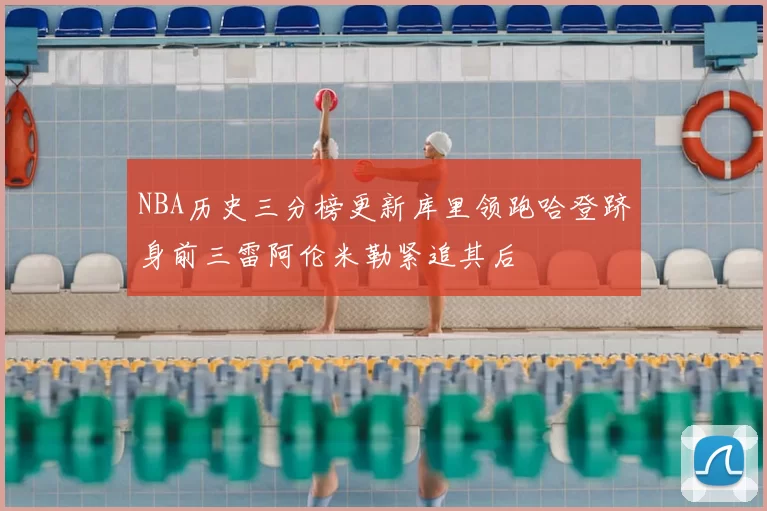 NBA历史三分榜更新库里领跑哈登跻身前三雷阿伦米勒紧追其后