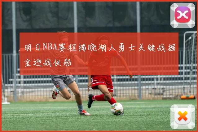 明日NBA赛程揭晓湖人勇士关键战掘金迎战快船