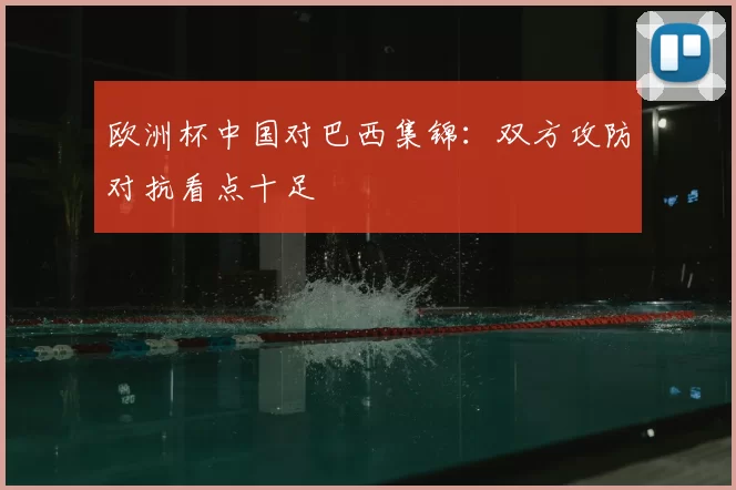 欧洲杯中国对巴西集锦:双方攻防对抗看点十足