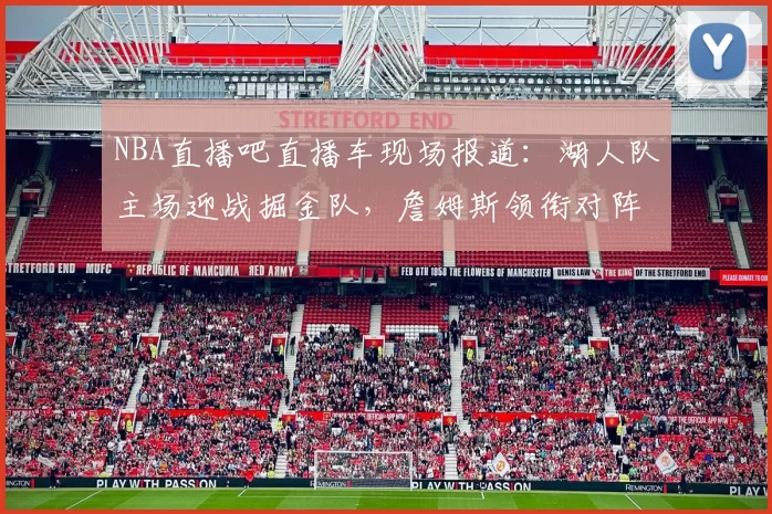 NBA直播吧直播车现场报道:湖人队主场迎战掘金队,詹姆斯领衔对阵约基奇
