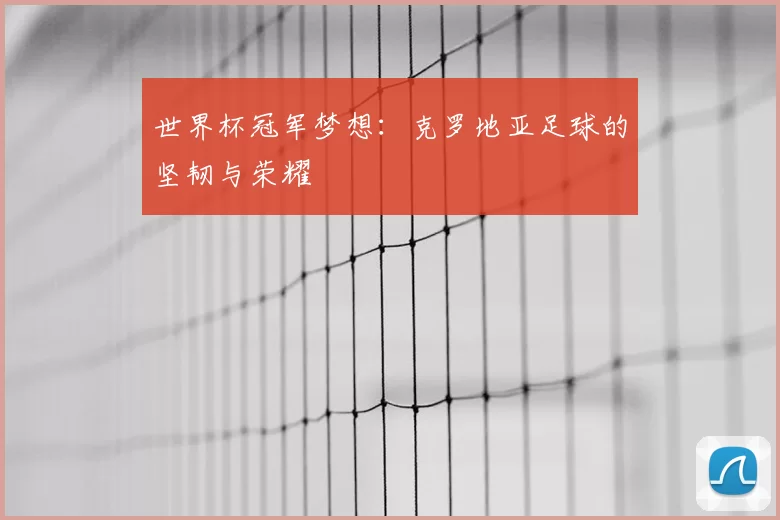 世界杯冠军梦想：克罗地亚足球的坚韧与荣耀
