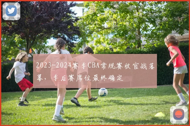 2023-2024赛季CBA常规赛收官战落幕,季后赛席位最终确定