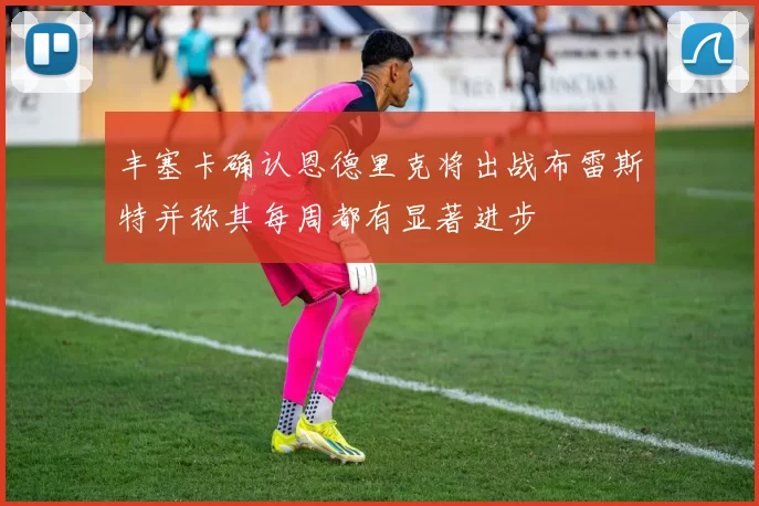 丰塞卡确认恩德里克将出战布雷斯特并称其每周都有显著进步