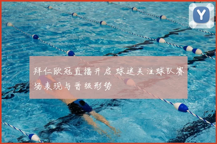 拜仁欧冠直播开启 球迷关注球队赛场表现与晋级形势
