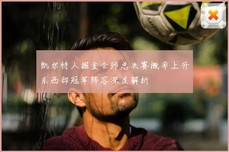 凯尔特人掘金会师总决赛概率上升东西部冠军阵容深度解析