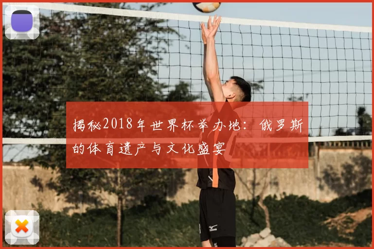揭秘2018年世界杯举办地：俄罗斯的体育遗产与文化盛宴