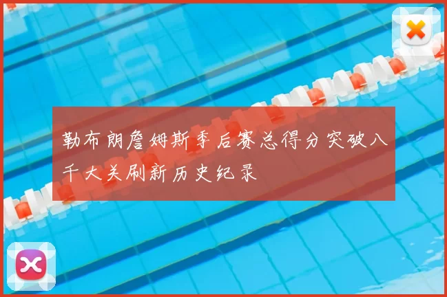 勒布朗詹姆斯季后赛总得分突破八千大关刷新历史纪录