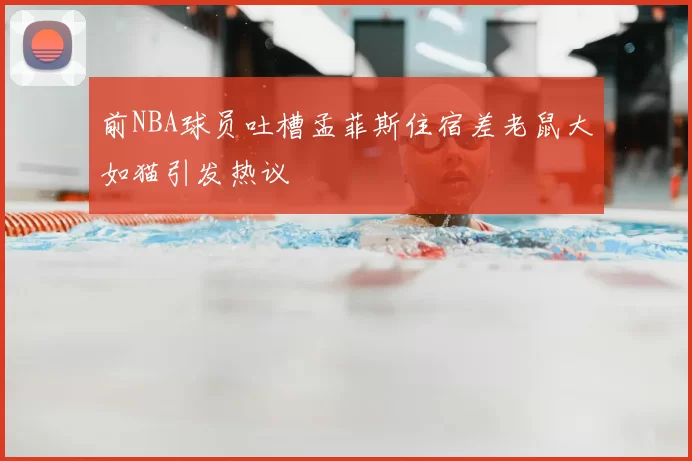 前NBA球员吐槽孟菲斯住宿差老鼠大如猫引发热议