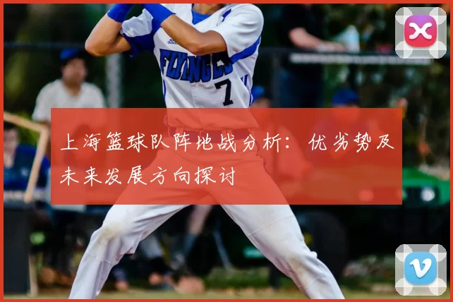 上海篮球队阵地战分析:优劣势及未来发展方向探讨
