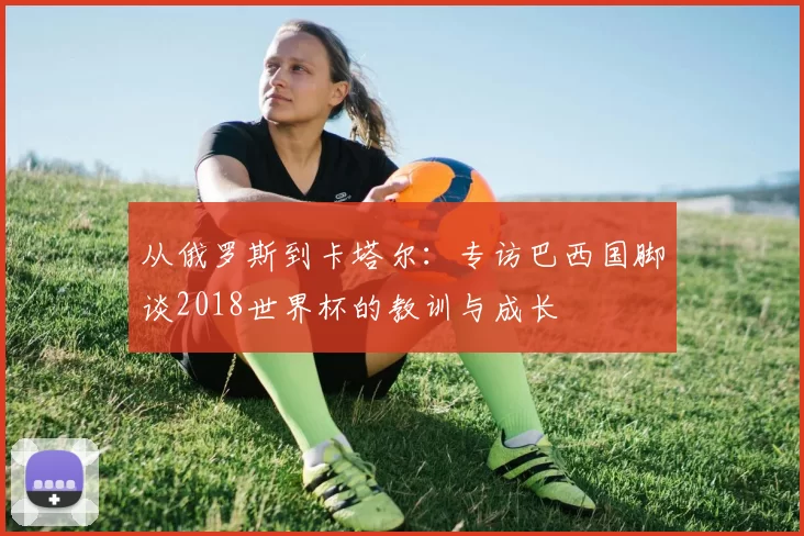 从俄罗斯到卡塔尔:专访巴西国脚谈2018世界杯的教训与成长