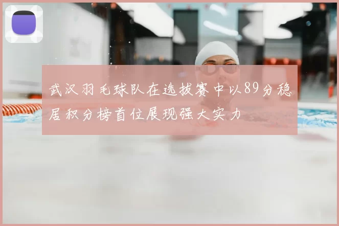 武汉羽毛球队在选拔赛中以89分稳居积分榜首位展现强大实力