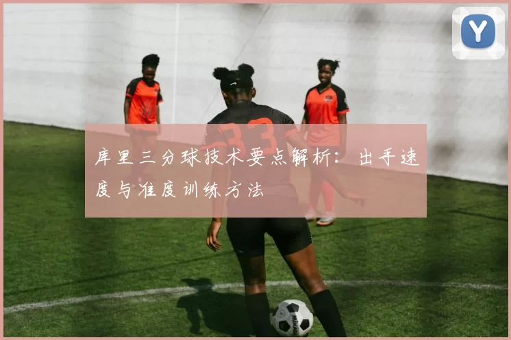 库里三分球技术要点解析:出手速度与准度训练方法