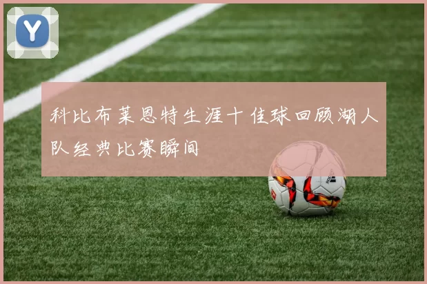 科比布莱恩特生涯十佳球回顾湖人队经典比赛瞬间