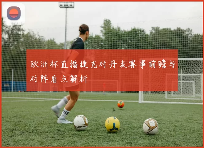 欧洲杯直播捷克对丹麦赛事前瞻与对阵看点解析
