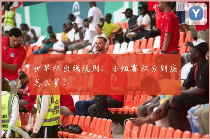 世界杯出线规则:小组赛积分到底怎么算?