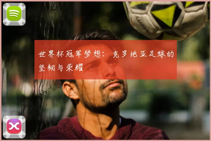 世界杯冠军梦想:克罗地亚足球的坚韧与荣耀