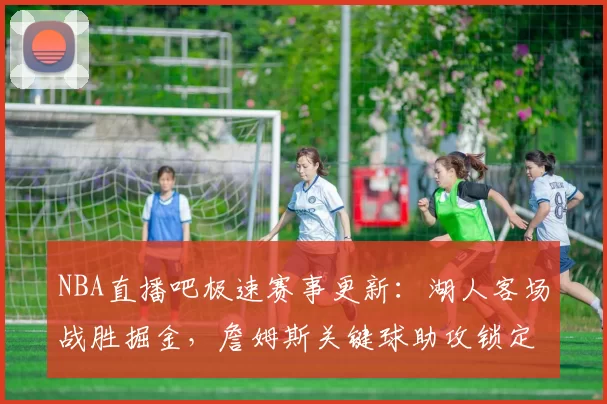 NBA直播吧极速赛事更新:湖人客场战胜掘金,詹姆斯关键球助攻锁定胜局