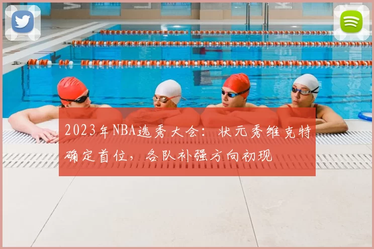2023年NBA选秀大会：状元秀维克特确定首位，各队补强方向初现