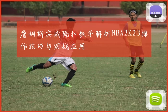 詹姆斯实战隔扣教学解析NBA2K23操作技巧与实战应用