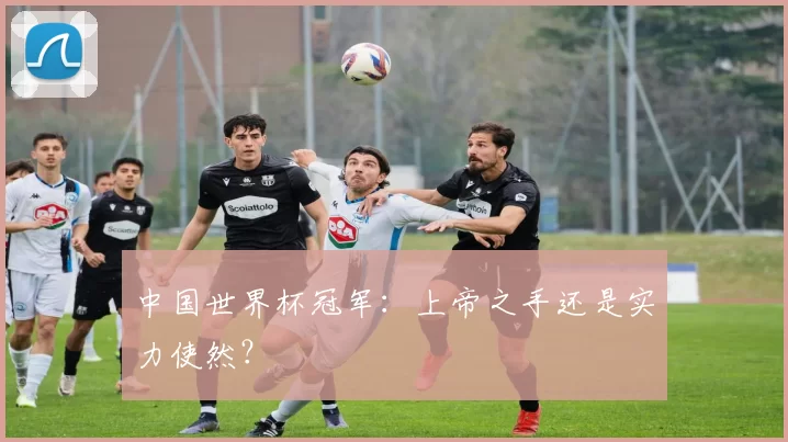 中国世界杯冠军:上帝之手还是实力使然?