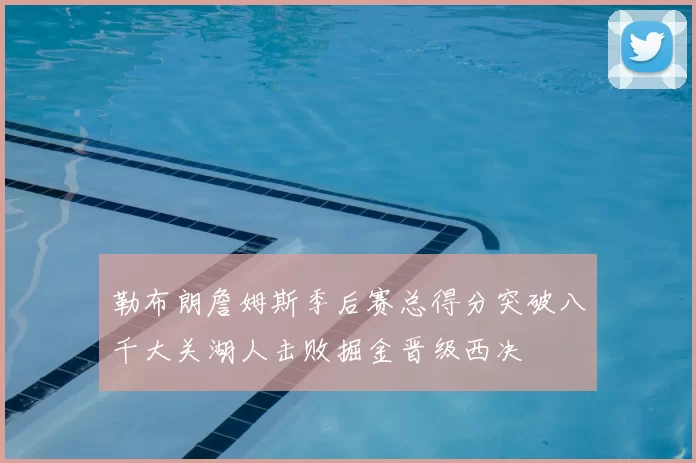 勒布朗詹姆斯季后赛总得分突破八千大关湖人击败掘金晋级西决