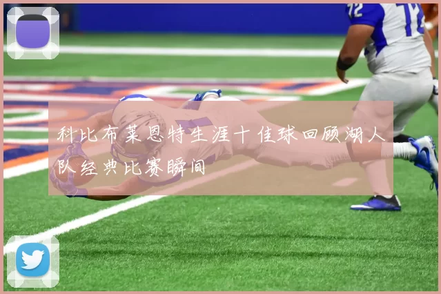 科比布莱恩特生涯十佳球回顾湖人队经典比赛瞬间