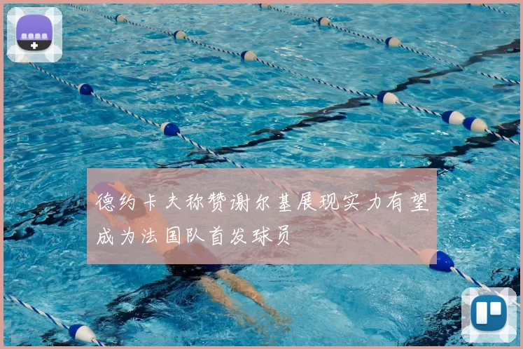 德约卡夫称赞谢尔基展现实力有望成为法国队首发球员