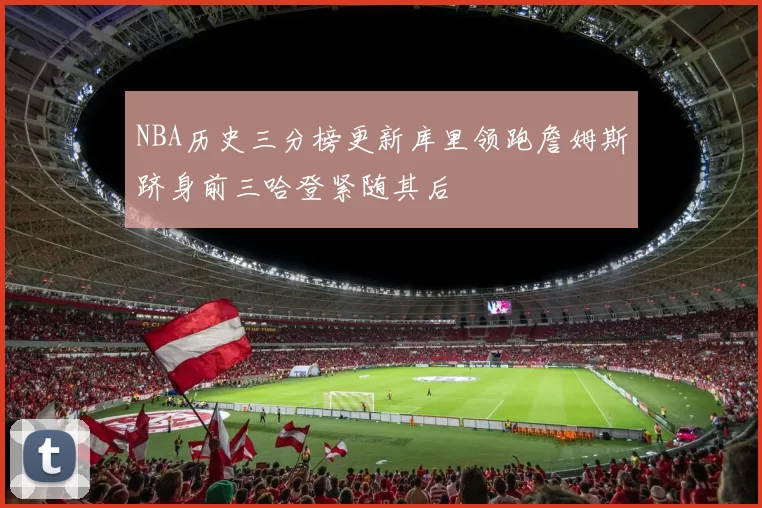 NBA历史三分榜更新库里领跑詹姆斯跻身前三哈登紧随其后