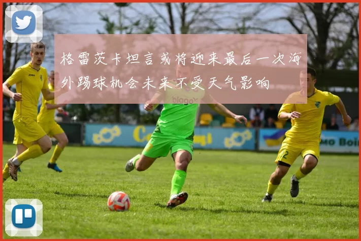 格雷茨卡坦言或将迎来最后一次海外踢球机会未来不受天气影响
