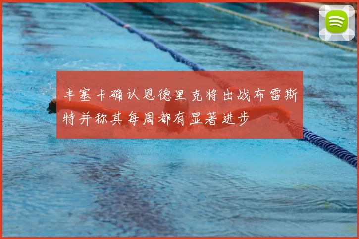 丰塞卡确认恩德里克将出战布雷斯特并称其每周都有显著进步