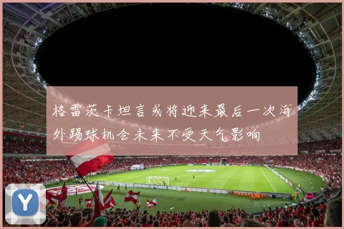 格雷茨卡坦言或将迎来最后一次海外踢球机会未来不受天气影响
