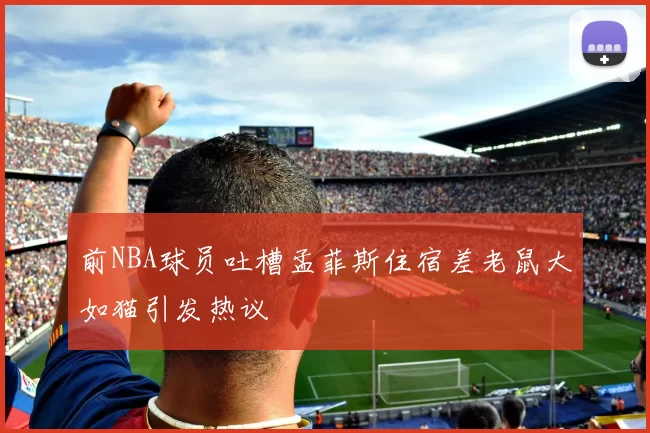 前NBA球员吐槽孟菲斯住宿差老鼠大如猫引发热议