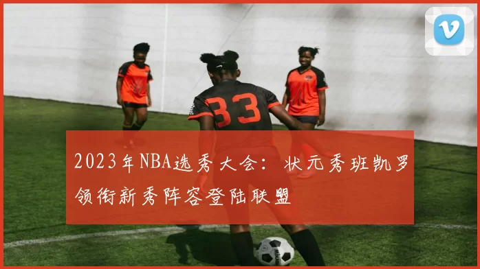 2023年NBA选秀大会：状元秀班凯罗领衔新秀阵容登陆联盟