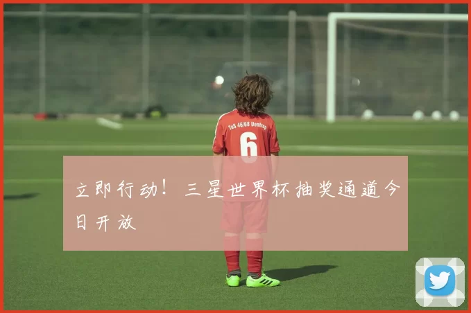 立即行动!三星世界杯抽奖通道今日开放