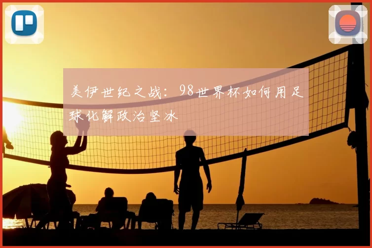 美伊世纪之战：98世界杯如何用足球化解政治坚冰