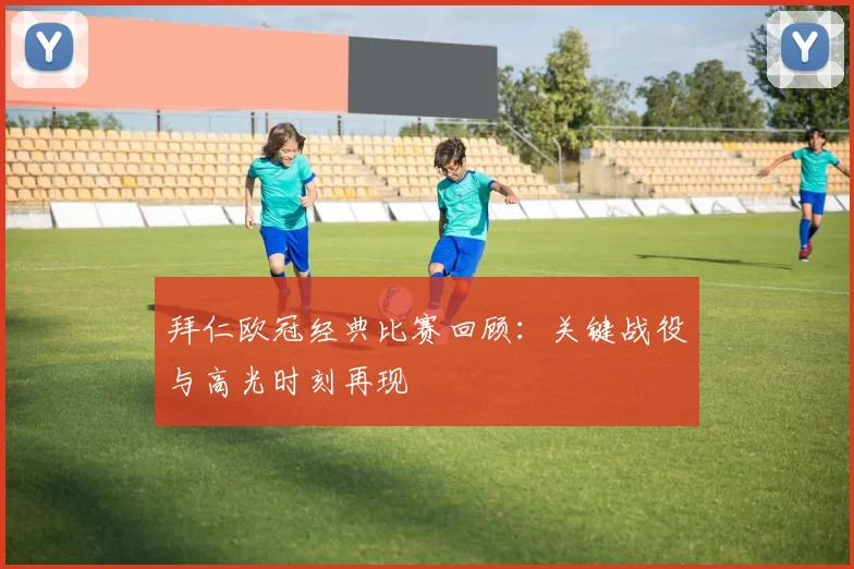 拜仁欧冠经典比赛回顾:关键战役与高光时刻再现