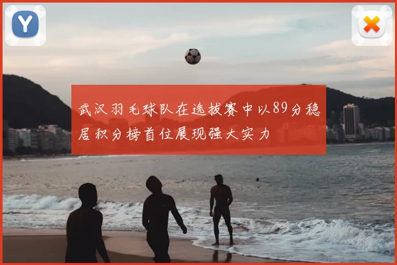 武汉羽毛球队在选拔赛中以89分稳居积分榜首位展现强大实力