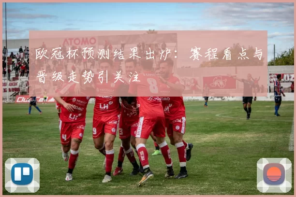 欧冠杯预测结果出炉:赛程看点与晋级走势引关注