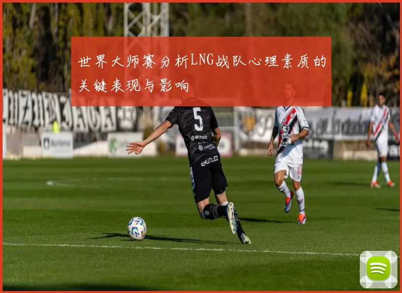 世界大师赛分析LNG战队心理素质的关键表现与影响