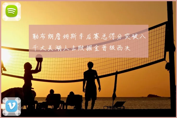 勒布朗詹姆斯季后赛总得分突破八千大关湖人击败掘金晋级西决